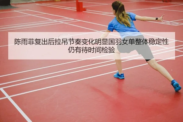 陈雨菲复出后拉吊节奏变化明显国羽女单整体稳定性仍有待时间检验