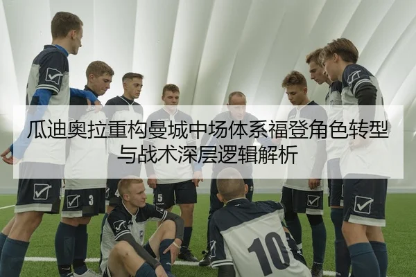 瓜迪奥拉重构曼城中场体系福登角色转型与战术深层逻辑解析