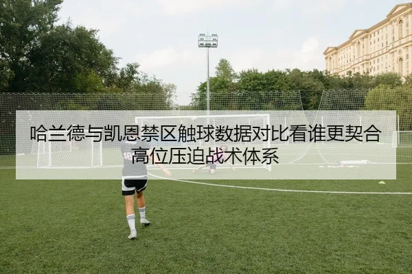 哈兰德与凯恩禁区触球数据对比看谁更契合高位压迫战术体系