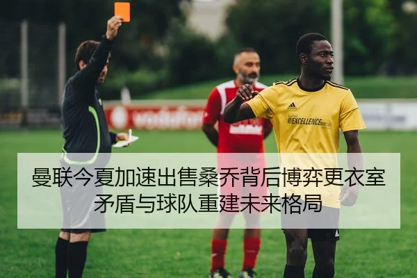 曼联今夏加速出售桑乔背后博弈更衣室矛盾与球队重建未来格局